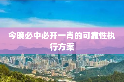 今晚必(bi)中(zhong)必開一肖(xiao)的(de)可(ke)靠(kao)性(xing)執(zhi)行(xing)方案(an)