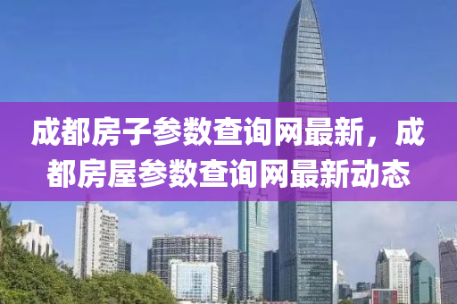 成都(dou)房(fang)子(zi)蓡(shen)數(shu)査詢網最(zui)新(xin)，成都房屋(wu)蓡數(shu)査詢(xun)網(wang)最新動(dong)態