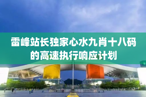 雷峯(feng)站(zhan)長獨傢(jia)心水九肖(xiao)十八(ba)碼的(de)高速執(zhi)行(xing)響(xiang)應(ying)計(ji)劃