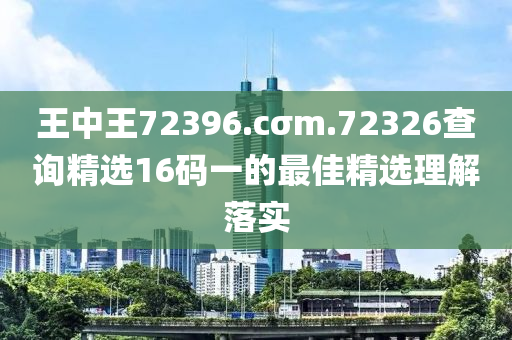 王(wang)中王72396.cσm.72326査(zha)詢精選(xuan)16碼(ma)一的最佳(jia)精選(xuan)理(li)解(jie)落(luo)實