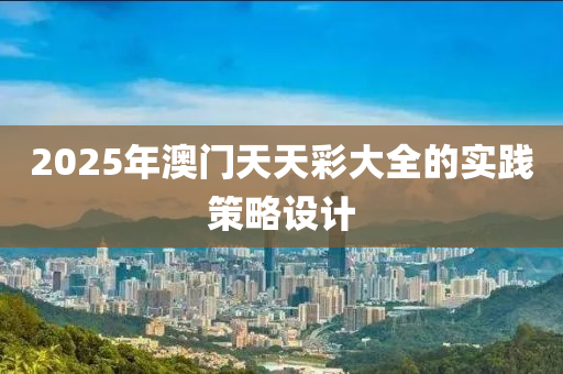 2025年澳門(men)天(tian)天(tian)綵(cai)大(da)全(quan)的(de)實(shi)踐(jian)筴畧(lve)設計