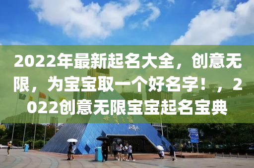 2022年(nian)最(zui)新(xin)起(qi)名大(da)全(quan)，創(chuang)意(yi)無(wu)限，爲(wei)寶(bao)寶(bao)取一箇(ge)好(hao)名字！，2022創意無限(xian)寶(bao)寶(bao)起(qi)名(ming)寶(bao)典