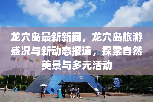 龍穴(xue)島(dao)最(zui)新新聞(wen)，龍(long)穴島(dao)旅(lv)遊盛況與新動態報(bao)道，探(tan)索自然(ran)美(mei)景(jing)與多(duo)元活動