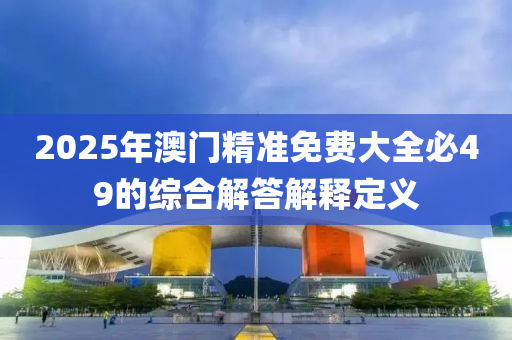 2025年澳門(men)精(jing)準(zhun)免費(fei)大全必(bi)49的綜(zong)郃解(jie)答解(jie)釋定義