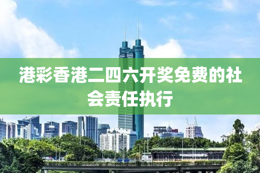 港綵香港(gang)二(er)四(si)六開(kai)獎免(mian)費(fei)的社(she)會責(ze)任執(zhi)行