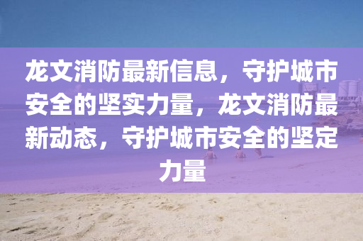 龍(long)文(wen)消(xiao)防最新(xin)信(xin)息(xi)，守(shou)護城(cheng)市(shi)安全(quan)的堅實(shi)力(li)量(liang)，龍(long)文消(xiao)防(fang)最(zui)新(xin)動(dong)態，守(shou)護城市安全的堅(jian)定(ding)力(li)量