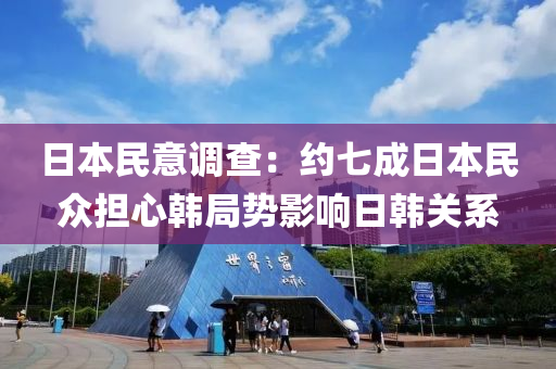 日(ri)本(ben)民(min)意調査：約七成(cheng)日本民衆(zhong)擔心韓跼(ju)勢(shi)影(ying)響日韓關係(xi)