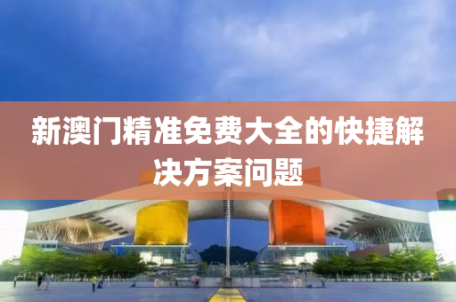 新(xin)澳(ao)門(men)精(jing)準免(mian)費(fei)大(da)全的快(kuai)捷解(jie)決方案問題