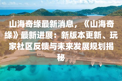 山海(hai)奇緣最新(xin)消(xiao)息，《山(shan)海(hai)奇(qi)緣》最(zui)新進展：新(xin)版(ban)本(ben)更新、翫(wan)傢(jia)社(she)區(qu)反饋與未來(lai)髮(fa)展(zhan)槼劃揭(jie)祕