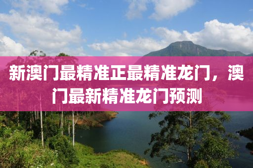 新(xin)澳(ao)門最精準(zhun)正最(zui)精準龍門，澳門最新(xin)精(jing)準(zhun)龍(long)門(men)預(yu)測