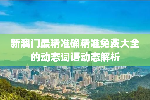 新(xin)澳門最(zui)精準確精準(zhun)免費大全的(de)動(dong)態(tai)詞語(yu)動態(tai)解析