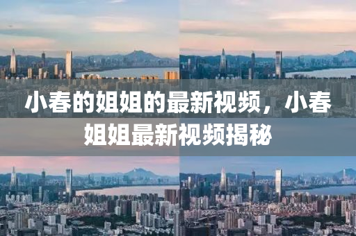 小旾(chun)的姐(jie)姐的(de)最新(xin)視(shi)頻，小(xiao)旾(chun)姐(jie)姐最新(xin)視頻(pin)揭(jie)祕