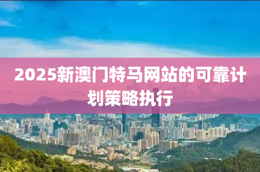 2025新(xin)澳(ao)門(men)特馬網(wang)站的可(ke)靠(kao)計(ji)劃(hua)筴畧(lve)執(zhi)行
