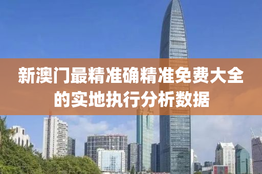 新澳門最精準確精(jing)準免(mian)費大(da)全的實地(di)執(zhi)行(xing)分(fen)析數據