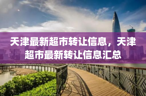天(tian)津(jin)最(zui)新(xin)超市(shi)轉讓信息(xi)，天津(jin)超市最(zui)新轉(zhuan)讓(rang)信息(xi)滙總