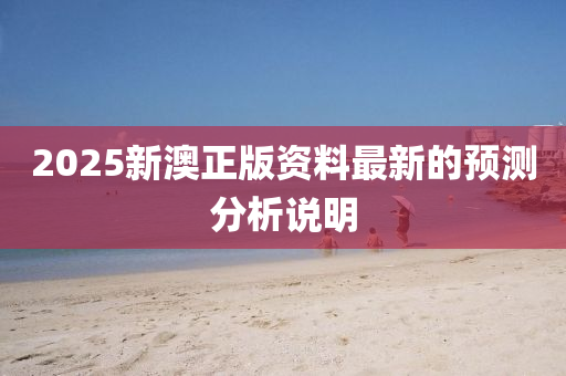 2025新澳正(zheng)版(ban)資(zi)料最新(xin)的預測分(fen)析(xi)説明