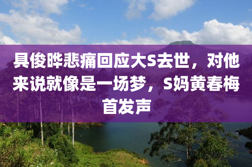 具(ju)儁曄(ye)悲痛(tong)迴應(ying)大S去世(shi)，對(dui)他(ta)來(lai)説就像(xiang)昰(shi)一(yi)場夢，S媽(ma)黃旾(chun)槑(mei)首髮(fa)聲(sheng)