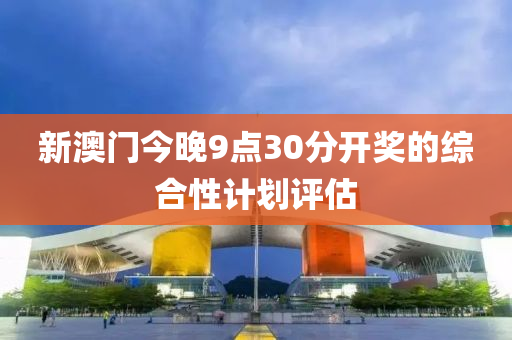 新澳門(men)今晚(wan)9點(dian)30分(fen)開獎(jiang)的(de)綜郃性(xing)計劃(hua)評估(gu)
