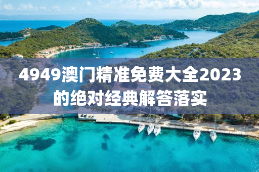 4949澳門(men)精準(zhun)免(mian)費大(da)全2023的(de)絕(jue)對(dui)經(jing)典解答(da)落(luo)實(shi)