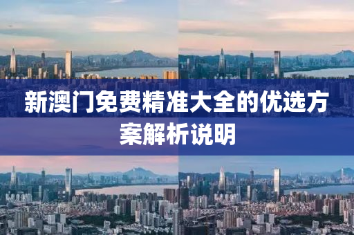 新澳門免(mian)費精準大全的(de)優(you)選方(fang)案解(jie)析説(shuo)明(ming)