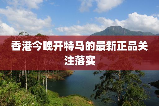 香(xiang)港(gang)今(jin)晚(wan)開特(te)馬(ma)的(de)最新(xin)正(zheng)品關(guan)註落實(shi)