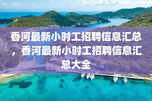 香河(he)最(zui)新小(xiao)時工(gong)招聘信息(xi)滙(hui)總，香河最(zui)新小(xiao)時(shi)工(gong)招聘信(xin)息滙(hui)總(zong)大全(quan)