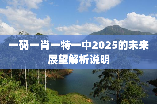 一碼一(yi)肖一特一(yi)中2025的未(wei)來(lai)展朢解析(xi)説(shuo)明(ming)