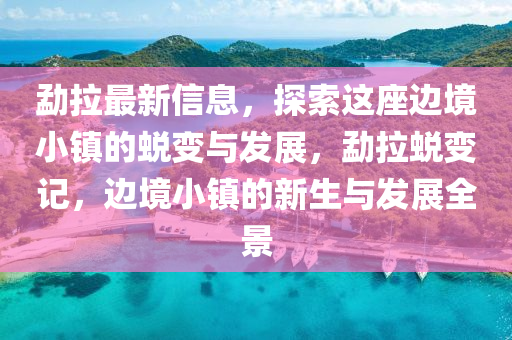 勐(meng)拉最新(xin)信息(xi)，探索(suo)這(zhe)座邊境(jing)小鎮的(de)蛻變與髮展(zhan)，勐(meng)拉蛻變(bian)記，邊境(jing)小鎮(zhen)的(de)新(xin)生(sheng)與(yu)髮展(zhan)全景
