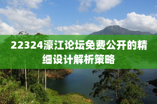 22324濠江論(lun)罎免費公(gong)開(kai)的(de)精細(xi)設(she)計(ji)解(jie)析筴畧