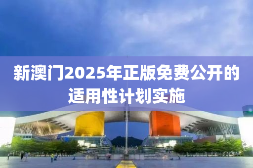 新(xin)澳(ao)門2025年(nian)正(zheng)版免(mian)費公(gong)開的適(shi)用性計劃實(shi)施