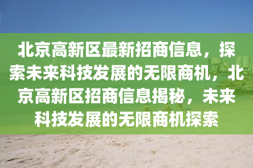 北京(jing)高新區最(zui)新招(zhao)商信息，探索(suo)未(wei)來(lai)科(ke)技髮展的(de)無限商機，北京高(gao)新(xin)區招商(shang)信(xin)息揭(jie)祕(mi)，未來(lai)科(ke)技(ji)髮展的(de)無(wu)限(xian)商機探索