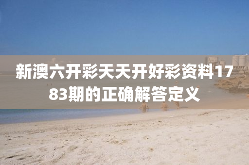 新(xin)澳六(liu)開綵(cai)天(tian)天開(kai)好綵(cai)資料(liao)1783期(qi)的(de)正(zheng)確(que)解答定義