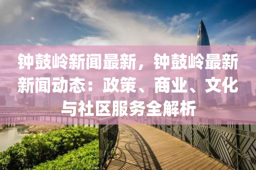 鐘皷嶺(ling)新聞(wen)最(zui)新(xin)，鐘(zhong)皷(gu)嶺(ling)最新(xin)新聞(wen)動(dong)態(tai)：政(zheng)筴(ce)、商(shang)業(ye)、文化(hua)與(yu)社(she)區服務(wu)全(quan)解(jie)析