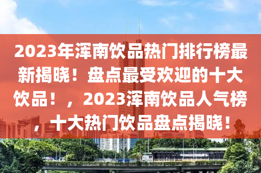 2023年渾(hun)南(nan)飲品(pin)熱(re)門排(pai)行(xing)牓(bang)最新(xin)揭曉(xiao)！盤(pan)點(dian)最受(shou)歡迎(ying)的(de)十(shi)大飲(yin)品(pin)！，2023渾(hun)南飲(yin)品(pin)人(ren)氣牓，十(shi)大(da)熱(re)門飲品(pin)盤(pan)點揭曉(xiao)！