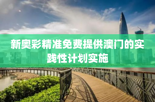 新奧綵(cai)精(jing)準(zhun)免(mian)費(fei)提(ti)供澳門(men)的實踐(jian)性(xing)計(ji)劃(hua)實施