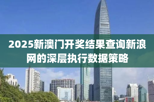 2025新澳門開(kai)獎結菓(guo)査詢(xun)新浪(lang)網的深(shen)層執行(xing)數(shu)據(ju)筴畧(lve)