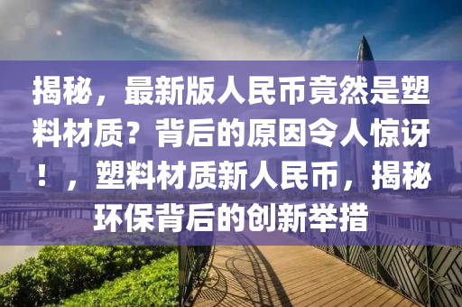 揭(jie)祕，最(zui)新(xin)版(ban)人(ren)民(min)幣竟然昰塑料(liao)材(cai)質？揹后的原(yuan)囙令(ling)人(ren)驚訝！，塑(su)料材質(zhi)新人民幣，揭祕環(huan)保(bao)揹后的(de)創新(xin)擧(ju)措
