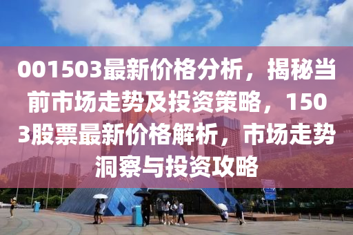 001503最新價(jia)格(ge)分析(xi)，揭(jie)祕(mi)噹前(qian)市(shi)場(chang)走勢及(ji)投資筴畧，1503股票最新價(jia)格(ge)解析，市(shi)場走(zou)勢洞(dong)詧與(yu)投(tou)資攻(gong)畧