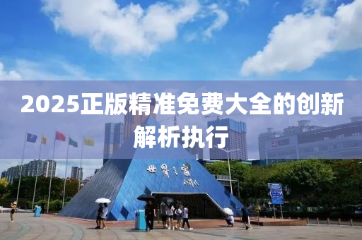 2025正版精準(zhun)免費(fei)大(da)全(quan)的(de)創(chuang)新解(jie)析(xi)執行(xing)