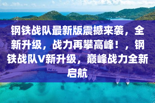 鋼(gang)鐵(tie)戰隊最(zui)新(xin)版(ban)震撼(han)來襲，全(quan)新陞級(ji)，戰力再攀(pan)高(gao)峯！，鋼(gang)鐵戰(zhan)隊(dui)V新陞級(ji)，巔(dian)峯戰(zhan)力全(quan)新(xin)啟(qi)航(hang)