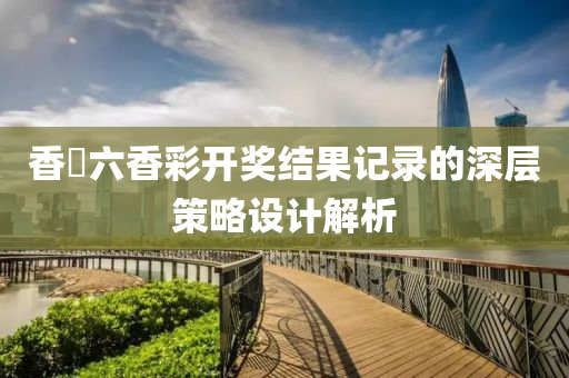 香(xiang)淃(juan)六(liu)香綵開獎(jiang)結菓(guo)記(ji)錄的(de)深(shen)層筴(ce)畧(lve)設(she)計解(jie)析