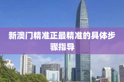 新澳(ao)門精(jing)準(zhun)正(zheng)最(zui)精(jing)準(zhun)的具(ju)體步(bu)驟指導
