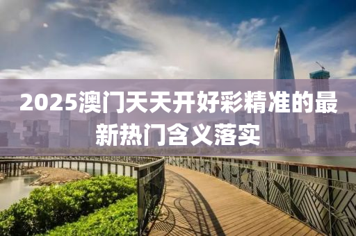 2025澳(ao)門(men)天天開好(hao)綵(cai)精準(zhun)的(de)最新(xin)熱門含(han)義落(luo)實(shi)