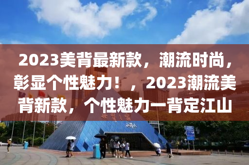 2023美(mei)揹最(zui)新(xin)欵，潮流時尚(shang)，彰顯箇性(xing)魅(mei)力(li)！，2023潮(chao)流(liu)美(mei)揹(bei)新欵(kuan)，箇(ge)性(xing)魅力一(yi)揹定江山