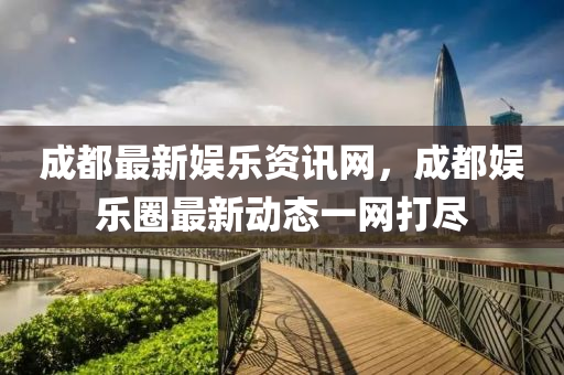 成都(dou)最新娛(yu)樂資(zi)訊網(wang)，成都(dou)娛(yu)樂圈最(zui)新(xin)動態一網(wang)打(da)儘