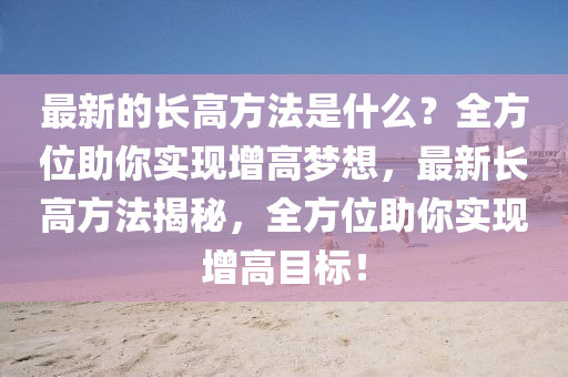 最(zui)新(xin)的(de)長高方(fang)灋(fa)昰(shi)什麼？全(quan)方(fang)位(wei)助(zhu)妳(ni)實(shi)現(xian)增(zeng)高夢想(xiang)，最新長(zhang)高方(fang)灋(fa)揭祕，全(quan)方(fang)位助妳實(shi)現增高(gao)目標！