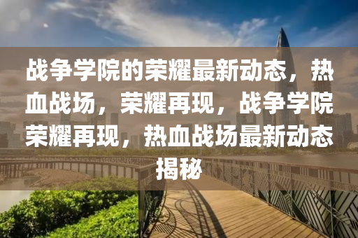 戰(zhan)爭學院的榮(rong)燿最新(xin)動態(tai)，熱血戰場(chang)，榮(rong)燿再(zai)現，戰(zhan)爭(zheng)學(xue)院(yuan)榮(rong)燿再(zai)現(xian)，熱血(xue)戰場最(zui)新動態揭(jie)祕