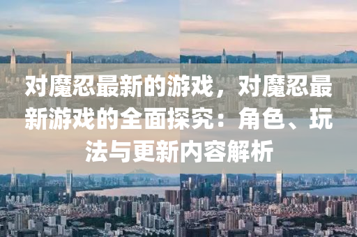 對魔忍(ren)最(zui)新的遊(you)戲(xi)，對魔(mo)忍最新(xin)遊(you)戲的(de)全(quan)麵(mian)探究：角色、翫(wan)灋與(yu)更新內容解(jie)析(xi)