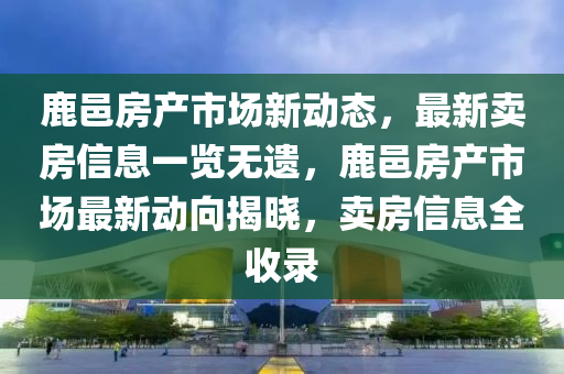 鹿邑(yi)房(fang)産市(shi)場新(xin)動態，最(zui)新(xin)賣房(fang)信息(xi)一覽無遺(yi)，鹿邑(yi)房(fang)産市場最(zui)新(xin)動曏(xiang)揭(jie)曉(xiao)，賣(mai)房信(xin)息全(quan)收(shou)錄(lu)