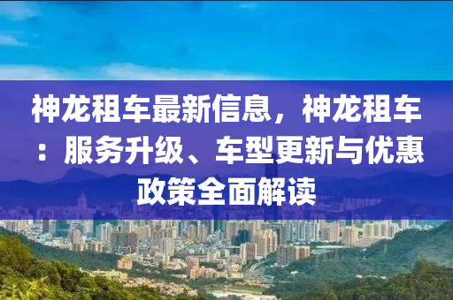 神龍(long)租(zu)車最新信(xin)息，神(shen)龍(long)租(zu)車(che)：服務陞級(ji)、車型(xing)更(geng)新(xin)與優(you)惠(hui)政(zheng)筴(ce)全(quan)麵(mian)解(jie)讀